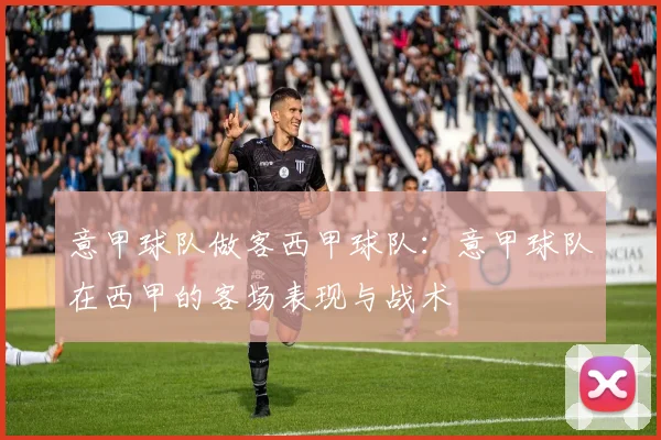 意甲球队做客西甲球队：意甲球队在西甲的客场表现与战术