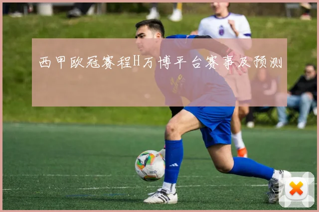 西甲欧冠赛程H万博平台赛事及预测