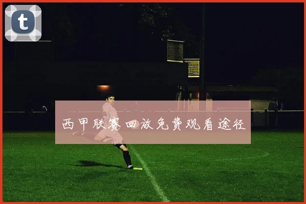 西甲联赛回放免费观看途径