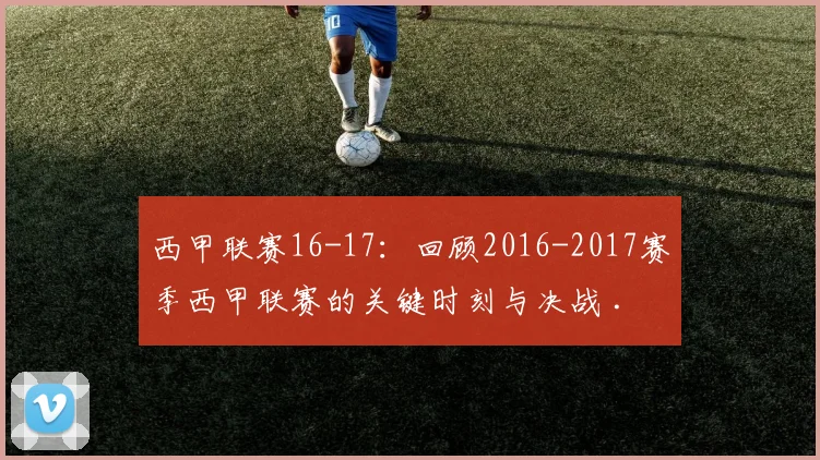 西甲联赛16-17：回顾2016-2017赛季西甲联赛的关键时刻与决战 .