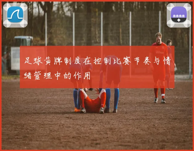 足球黄牌制度在控制比赛节奏与情绪管理中的作用