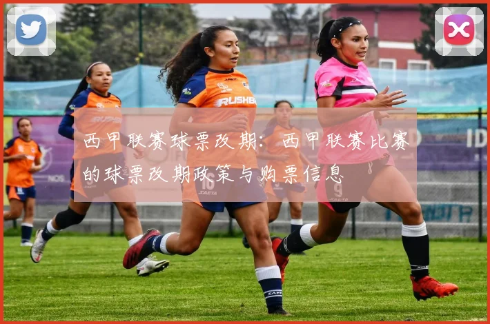 西甲联赛球票改期：西甲联赛比赛的球票改期政策与购票信息