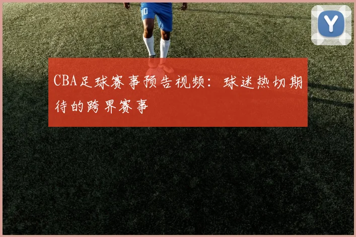 CBA足球赛事预告视频:球迷热切期待的跨界赛事