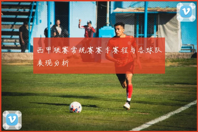 西甲联赛常规赛赛季赛程与各球队表现分析