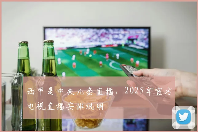 西甲是中央几套直播，2025年官方电视直播安排说明