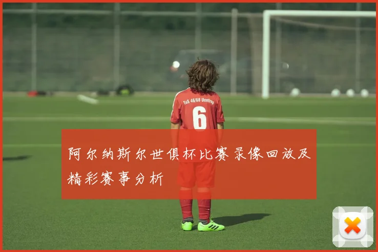 阿尔纳斯尔世俱杯比赛录像回放及精彩赛事分析