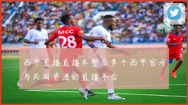 西甲直播直播车整合多个西甲官方与民间资源的直播平台
